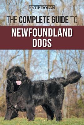 The Complete Guide to Newfoundland Dogs: Successfully Finding, Raising, Training, and Loving Your Newfoundland Puppy or Rescue Dog - Katie Dolan - cover