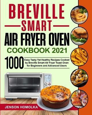 Breville Smart Air Fryer Oven Cookbook 2021: 1000 Easy Tasty Yet Healthy Recipes Cooked by Breville Smart Air Fryer Toast Oven for Beginners and Advanced Users - Jenson Homolka - cover