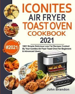 Iconites Air Fryer Toast Oven Cookbook 2021: 1001 Simple Delicious Low Fat Recipes Cooked By Your Iconites Air Fryer Toast Oven for Beginners & Advanced Users - John Brandon - cover