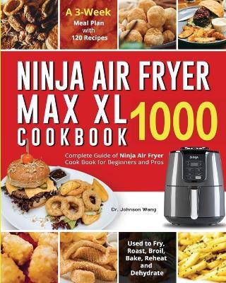 Ninja Air Fryer Max XL Cookbook 1000: Complete Guide of Ninja Air Fryer Cook Book for Beginners and Pros Used to Fry, Roast, Broil, Bake, Reheat and Dehydrate A 3-Week Meal Plan with 120 Recipes - Johnson Wang - cover