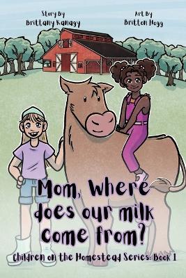 Mom, Where Does Our Milk Come From?: Children on the Homestead Series: Book 1 - Brittany W Kanagy - cover