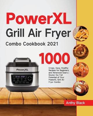 PowerXL Grill Air Fryer Combo Cookbook 2021: 1000 Crispy, Easy, Healthy Recipes for Beginners and Advanced Users Master the Full Potential of Your PowerXL Grill Air Fryer Combo - Anthy Black - cover