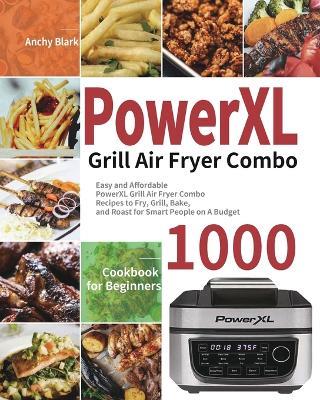 PowerXL Grill Air Fryer Combo Cookbook for Beginners: 1000-Day Easy and Affordable PowerXL Grill Air Fryer Combo Recipes to Fry, Grill, Bake, and Roast for Smart People on A Budget - Anchy Blark - cover