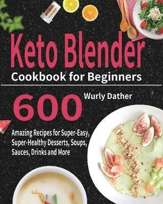 Keto Blender Cookbook for Beginners: 600 Amazing Recipes for Super-Easy, Super-Healthy Desserts, Soups, Sauces, Drinks and More - Wurly Dather - cover