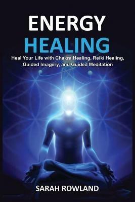 Energy Healing: Heal Your Body and Increase Energy with Reiki Healing, Guided Imagery, Chakra Balancing, and Chakra Healing - Sarah Rowland - cover