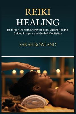 Reiki Healing: Reiki for Beginners, Heal Your Body and Increase Energy with Chakra Balancing, Chakra Healing, and Guided Imagery - Sarah Rowland - cover