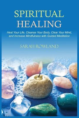 Spiritual Healing: Heal Your Body and Increase Energy with Chakra Healing, Chakra Balancing, Reiki Healing, and Guided Imagery - Sarah Rowland - cover