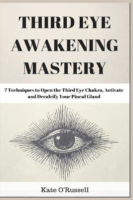 Third Eye Awakening Mastery: 7 Techniques to Open the Third Eye Chakra, Activate and Decalcify Your Pineal Gland - Kate O' Russell - cover