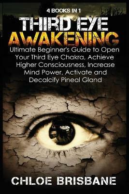 Third Eye Awakening: 4 in 1 Bundle: Ultimate Beginner's Guide to Open Your Third Eye Chakra, Achieve Higher Consciousness, Increase Mind Power, Activate and Decalcify Pineal Gland - Chloe Brisbane - cover