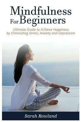 Mindfulness for Beginners: Ultimate Guide to Achieve Happiness by Eliminating Stress, Anxiety and Depression - Sarah Rowland - cover