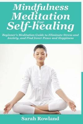 Mindfulness Meditation for Self-Healing: Beginner's Meditation Guide to Eliminate Stress, Anxiety and Depression, and Find Inner Peace and Happiness - Sarah Rowland - cover