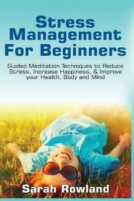 Stress Management for Beginners: Guided Meditation Techniques to Reduce Stress, Increase Happiness, & Improve your Health, Body, and Mind - Sarah Rowland - cover