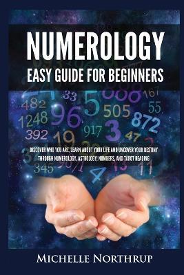 Numerology Easy Guide for Beginners: Discover Who You Are, Learn about Your Life and Uncover Your Destiny through Numerology, Astrology, Numbers and Tarot Reading - Michelle Northrup - cover