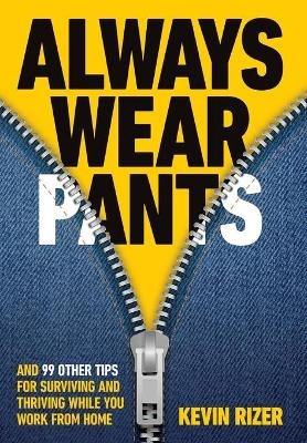 Always Wear Pants: And 99 Other Tips for Surviving and Thriving While You Work from Home - Kevin Rizer - cover