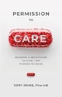 Permission to Care: Building a Healthcare Culture That Thrives in Chaos - Cory Jenks - cover