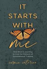 It Starts with Me: One Mom's Journey to End the Pattern of Generational Trauma