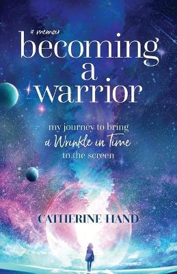 Becoming a Warrior: My Journey to Bring A Wrinkle in Time to the Screen - Catherine Hand - cover