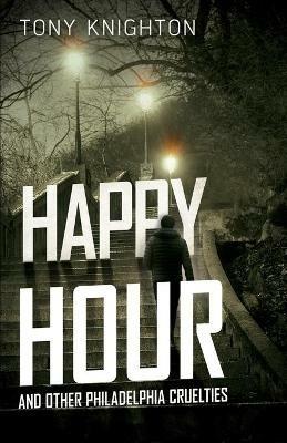 Happy Hour and Other Philadelphia Cruelties - Tony Knighton - cover