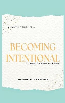 A Monthly Guide To...Becoming Intentional: 12-Month Empowerment Journal - Joanne M Cherisma - cover