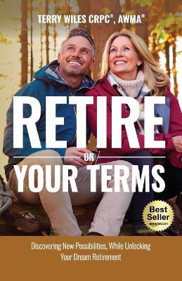 Retire On Your Terms: Discovering New Possibilities, While Unlocking Your Dream Retirement - Terry Wiles - cover