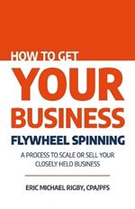 How to Get Your Business Flywheel Spinning: A Process to Scale or Sell Your Closely Held Business