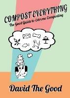 Compost Everything: The Good Guide to Extreme Composting - David The Good - cover