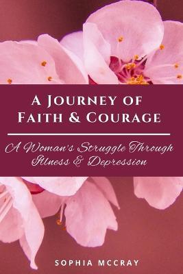 A Journey of Faith & Courage: A Woman's Struggle Through Illness & Depression - Sophia McCray - cover