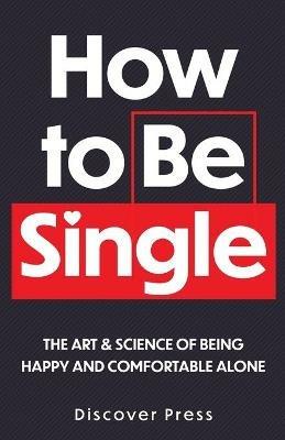 How to Be Single: The Art & Science of Being Happy and Comfortable Alone - Discover Press - cover