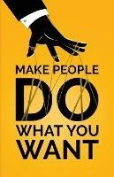 Make People Do What You Want: How to Use Psychology to Influence Human Behavior, Persuade, and Motivate - Doug Yimmer - cover