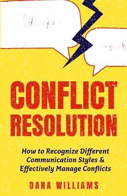 Conflict Resolution: How to Recognize Different Communication Styles & Effectively Manage Conflicts - Dana Williams - cover
