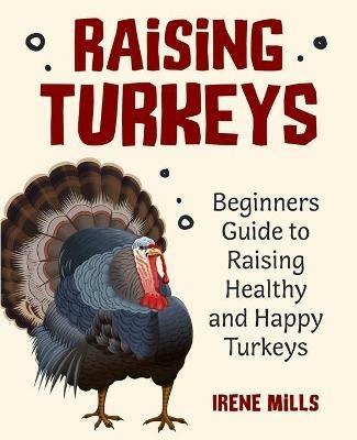 Raising Turkeys: Beginners Guide to Raising Healthy and Happy Turkeys - Irene Mills - cover