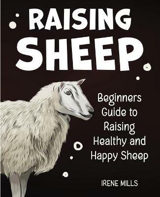 Raising Sheep: Beginners Guide to Raising Healthy and Happy Sheep - Irene Mills - cover