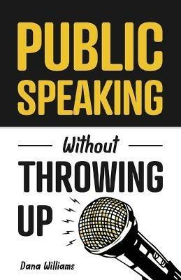 Public Speaking Without Throwing Up: How to Develop Confidence, Influence People, and Overcome Anxiety - Dana Williams - cover