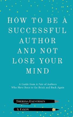 How To Be A Successful Author And Not Lose Your Mind - S Faxon,Theresa Halvorsen - cover