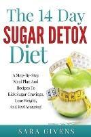 The 14 Day Detox Diet: A Step-By-Step Meal And Recipe Plan To Kick Sugar Cravings, Lose Weight Easily, And Feel Amazing!