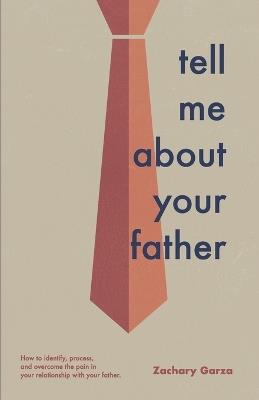 Tell Me About Your Father: How to identify, process, and overcome the pain in your relationship with your father. - Zachary Garza - cover