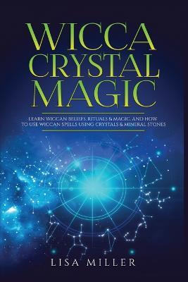 Wicca Crystal Magic: Learn Wiccan Beliefs, Rituals & Magic, and How to Use Wiccan Spells Using Crystals & Mineral Stones - Lisa Miller - cover