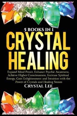 Crystal Healing: 5 Books in 1: Expand Mind Power, Enhance Psychic Awareness, Achieve Higher Consciousness, Increase Spiritual Energy, Gain Enlightenment with the Power of Crystals and Healing Stones - Crystal Lee - cover