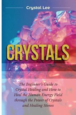 Crystals: Beginner's Guide to Crystal Healing and How to Heal the Human Energy Field through the Power of Crystals and Healing Stones - Crystal Lee - cover