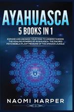 Ayahuasca: 5 Books in 1: Expand and Awaken Your Mind to Understanding the Healing Powers of Ayahuasca, the Sacred Psychedelic Plant Medicine of the Amazon Jungle