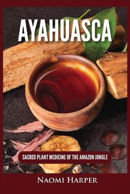 Ayahuasca: Sacred Plant Medicine of the Amazon Jungle - Naomi Harper - cover