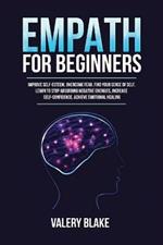 Empath for Beginners: Improve Self-Esteem, Overcome Fear, Find Your Sense of Self, Learn to Stop Absorbing Negative Energies, Increase Self-Confidence, Achieve Emotional Healing