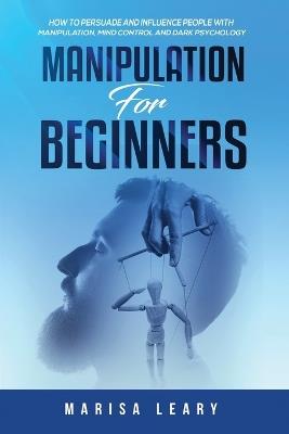 Manipulation for Beginners: How to Persuade and Influence People with Manipulation, Mind Control and Dark Psychology - Marisa Leary - cover