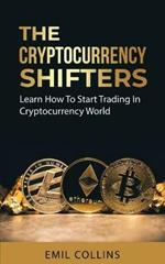 The Cryptocurrency Shifters: A Complete Guide On How To Start Investing and Trading In Cryptocurrency World, Beginner to Expert Trader, Blockchain Technology, Invest and Get More Profit Today