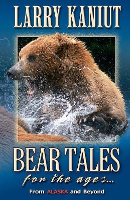 Bear Tales for the Ages: From Alaska and Beyond - Larry Kaniut - cover