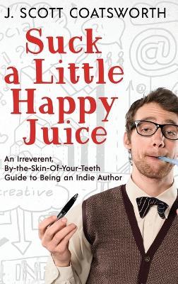 Suck a Little Happy Juice: An Irreverent, By-the-Skin-of-Your-Teeth Guide to Being an Indie Author - J Scott Coatsworth - cover