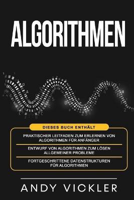 Algorithmen: Dieses Buch enthalt: Praktischer Leitfaden zum Erlernen von Algorithmen fur Anfanger + Entwurf von Algorithmen zum Loesen allgemeiner Probleme + Fortgeschrittene Datenstrukturen fur Algorithmen - Andy Vickler - cover