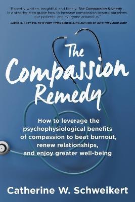 The Compassion Remedy: How to leverage the psychophysiology of compassion to beat burnout, renew relationships, and enjoy greater well-being - Catherine W Schweikert - cover