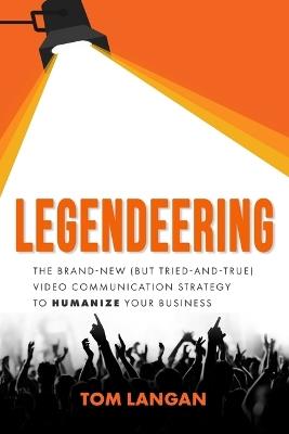 Legendeering: The Brand-New (But Tried and True) Video Communication Strategy to Humanize Your Business - Tom Langan - cover