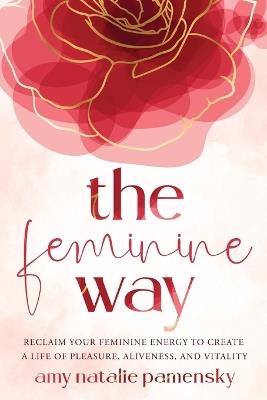 The Feminine Way: Reclaim your feminine energy to create a life of pleasure, aliveness, and vitality - Amy Natalie Pamensky - cover